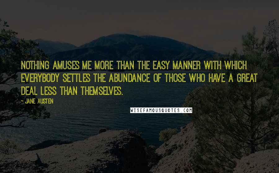 Jane Austen Quotes: Nothing amuses me more than the easy manner with which everybody settles the abundance of those who have a great deal less than themselves.