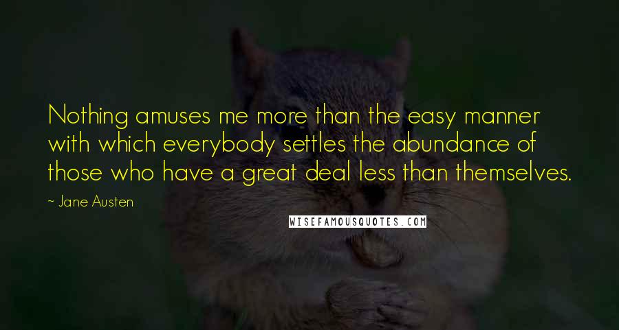 Jane Austen Quotes: Nothing amuses me more than the easy manner with which everybody settles the abundance of those who have a great deal less than themselves.