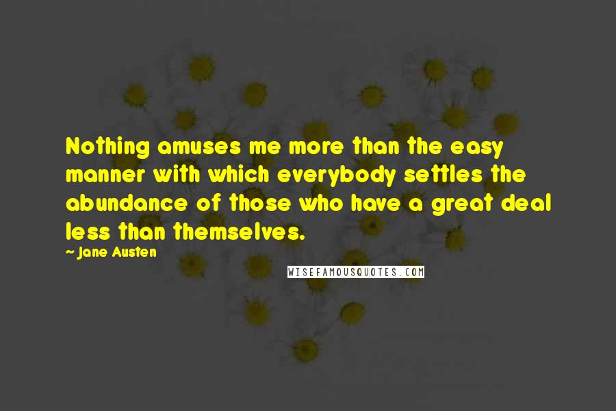 Jane Austen Quotes: Nothing amuses me more than the easy manner with which everybody settles the abundance of those who have a great deal less than themselves.