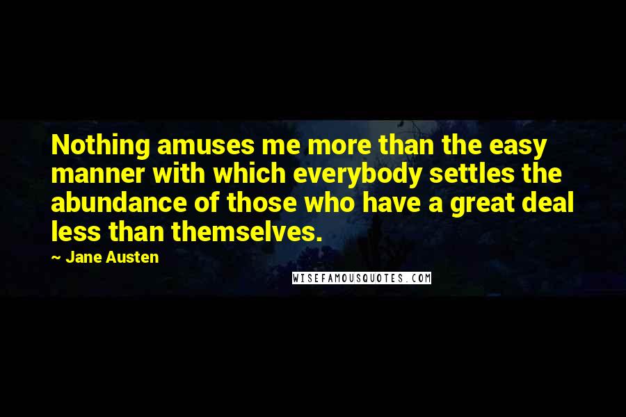 Jane Austen Quotes: Nothing amuses me more than the easy manner with which everybody settles the abundance of those who have a great deal less than themselves.