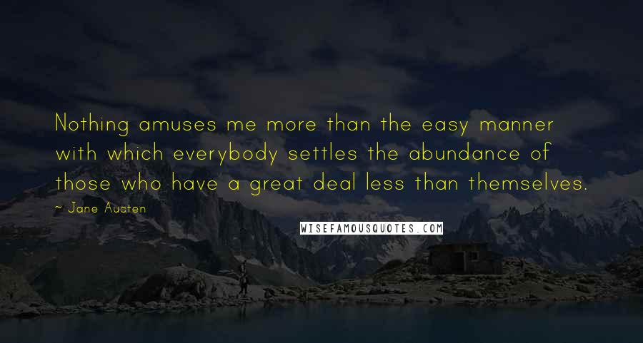 Jane Austen Quotes: Nothing amuses me more than the easy manner with which everybody settles the abundance of those who have a great deal less than themselves.