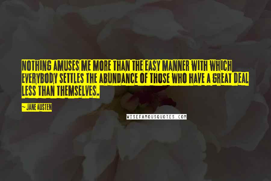 Jane Austen Quotes: Nothing amuses me more than the easy manner with which everybody settles the abundance of those who have a great deal less than themselves.