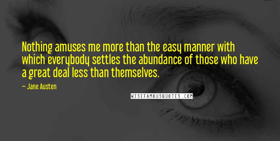Jane Austen Quotes: Nothing amuses me more than the easy manner with which everybody settles the abundance of those who have a great deal less than themselves.