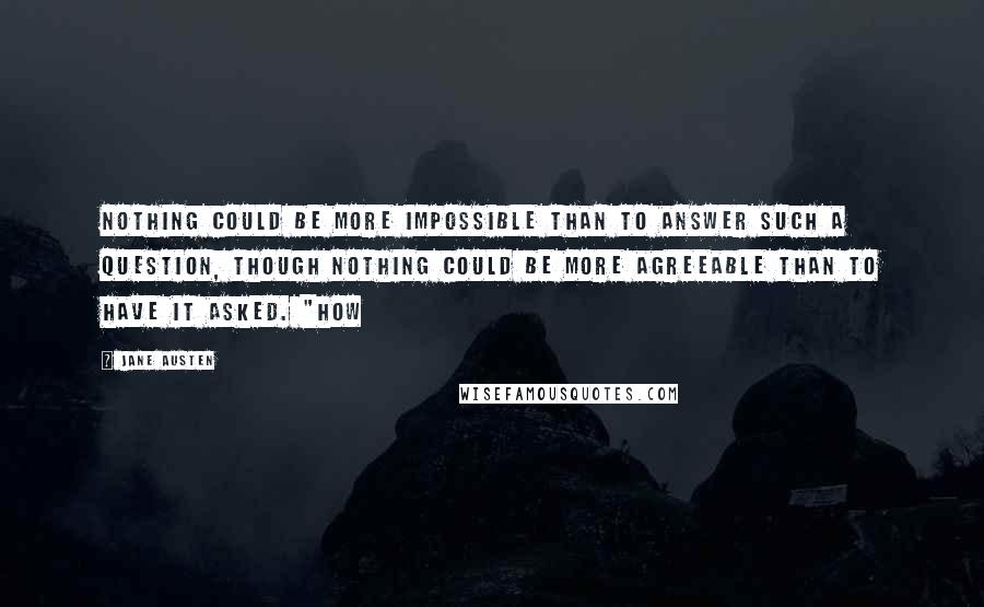 Jane Austen Quotes: Nothing could be more impossible than to answer such a question, though nothing could be more agreeable than to have it asked. "How