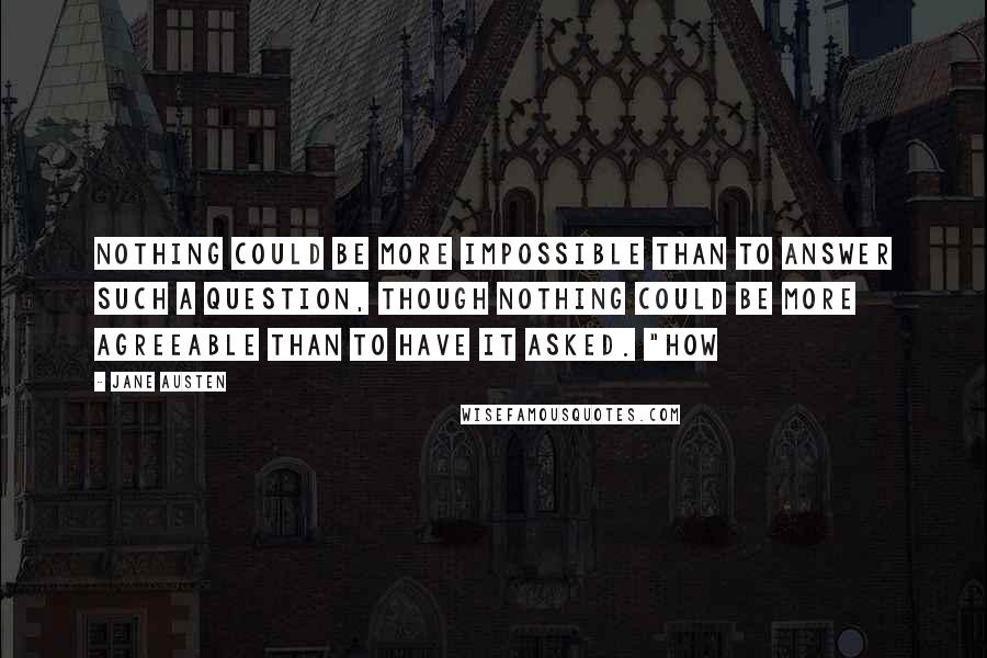 Jane Austen Quotes: Nothing could be more impossible than to answer such a question, though nothing could be more agreeable than to have it asked. "How