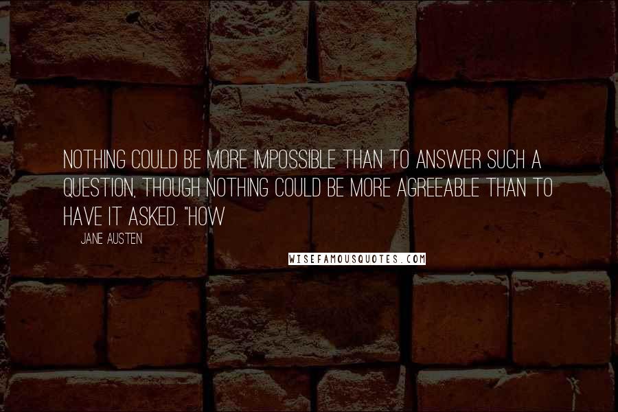 Jane Austen Quotes: Nothing could be more impossible than to answer such a question, though nothing could be more agreeable than to have it asked. "How