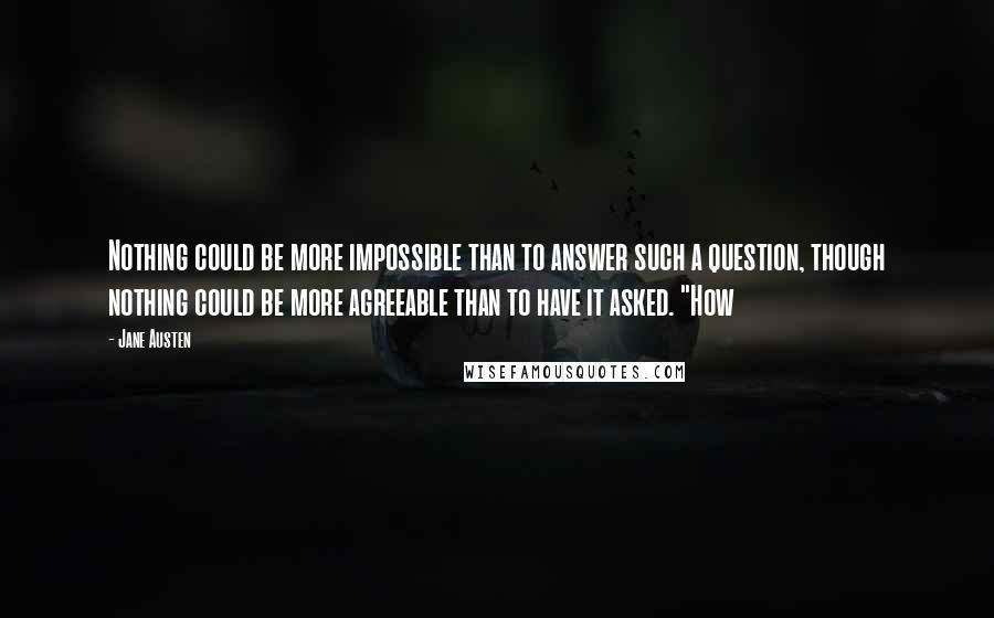 Jane Austen Quotes: Nothing could be more impossible than to answer such a question, though nothing could be more agreeable than to have it asked. "How