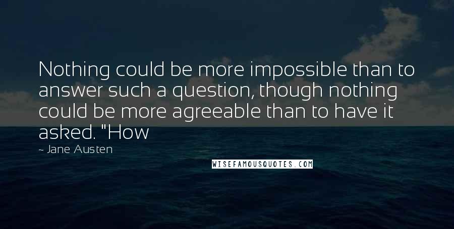 Jane Austen Quotes: Nothing could be more impossible than to answer such a question, though nothing could be more agreeable than to have it asked. "How