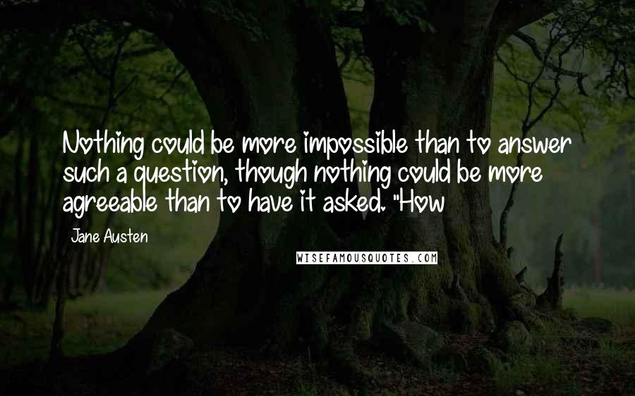 Jane Austen Quotes: Nothing could be more impossible than to answer such a question, though nothing could be more agreeable than to have it asked. "How