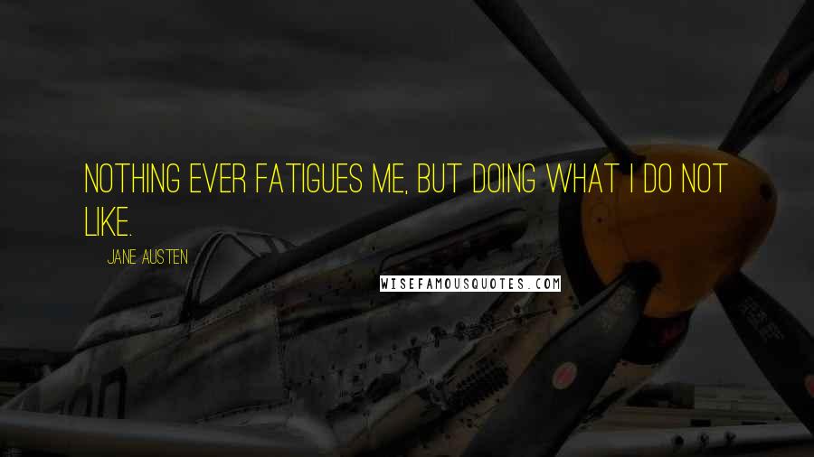 Jane Austen Quotes: Nothing ever fatigues me, but doing what I do not like.