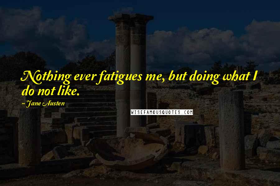 Jane Austen Quotes: Nothing ever fatigues me, but doing what I do not like.