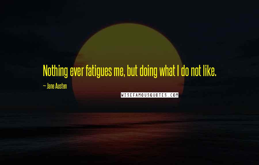 Jane Austen Quotes: Nothing ever fatigues me, but doing what I do not like.