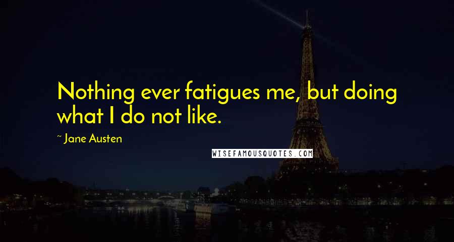 Jane Austen Quotes: Nothing ever fatigues me, but doing what I do not like.