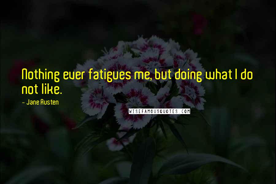 Jane Austen Quotes: Nothing ever fatigues me, but doing what I do not like.