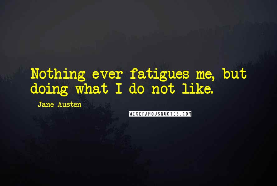 Jane Austen Quotes: Nothing ever fatigues me, but doing what I do not like.