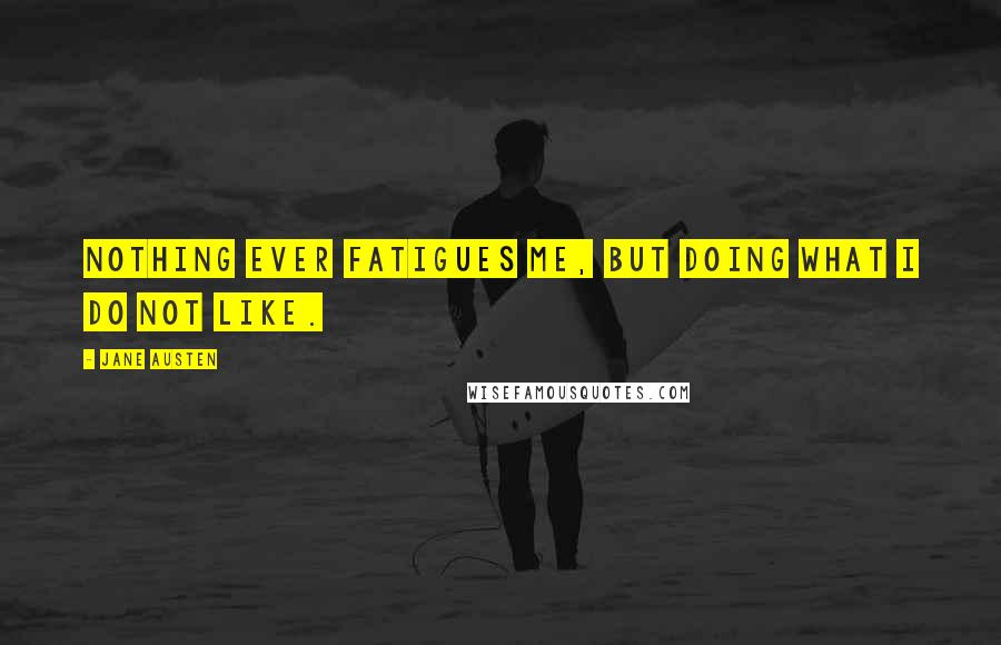 Jane Austen Quotes: Nothing ever fatigues me, but doing what I do not like.