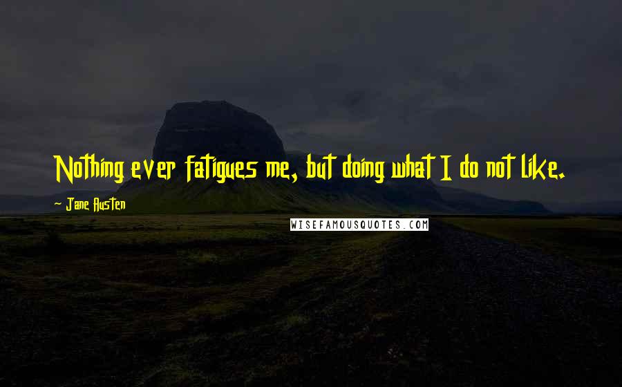 Jane Austen Quotes: Nothing ever fatigues me, but doing what I do not like.