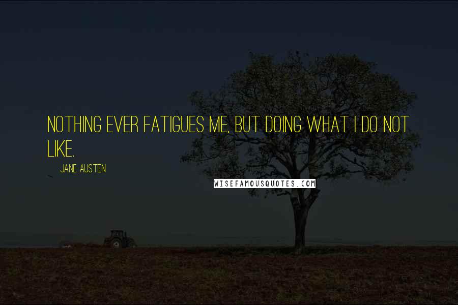Jane Austen Quotes: Nothing ever fatigues me, but doing what I do not like.