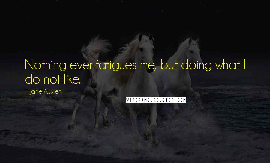 Jane Austen Quotes: Nothing ever fatigues me, but doing what I do not like.