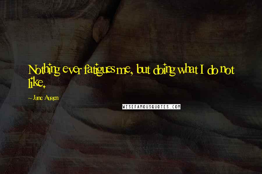 Jane Austen Quotes: Nothing ever fatigues me, but doing what I do not like.