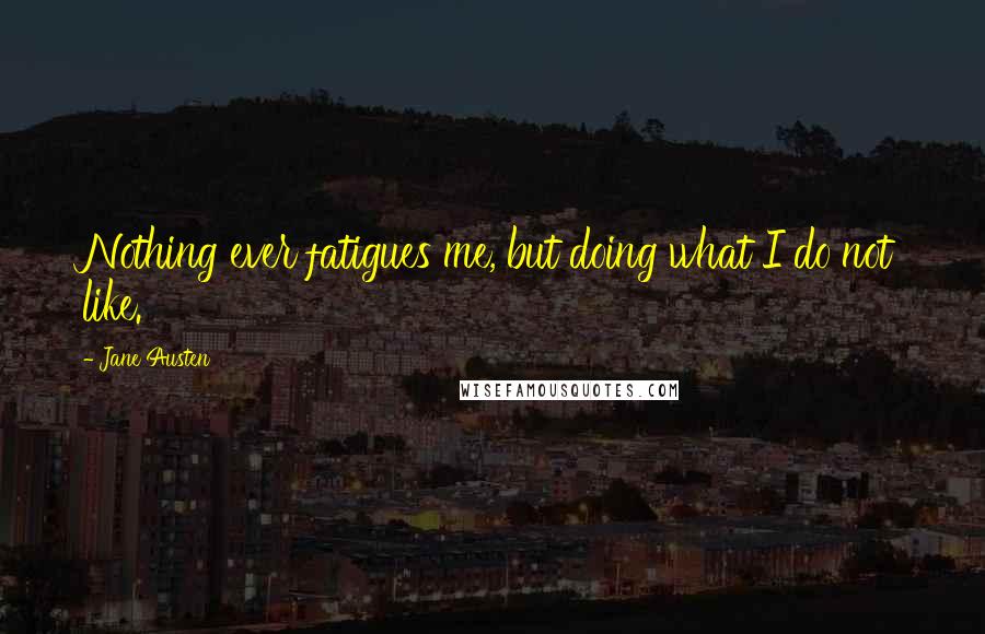 Jane Austen Quotes: Nothing ever fatigues me, but doing what I do not like.