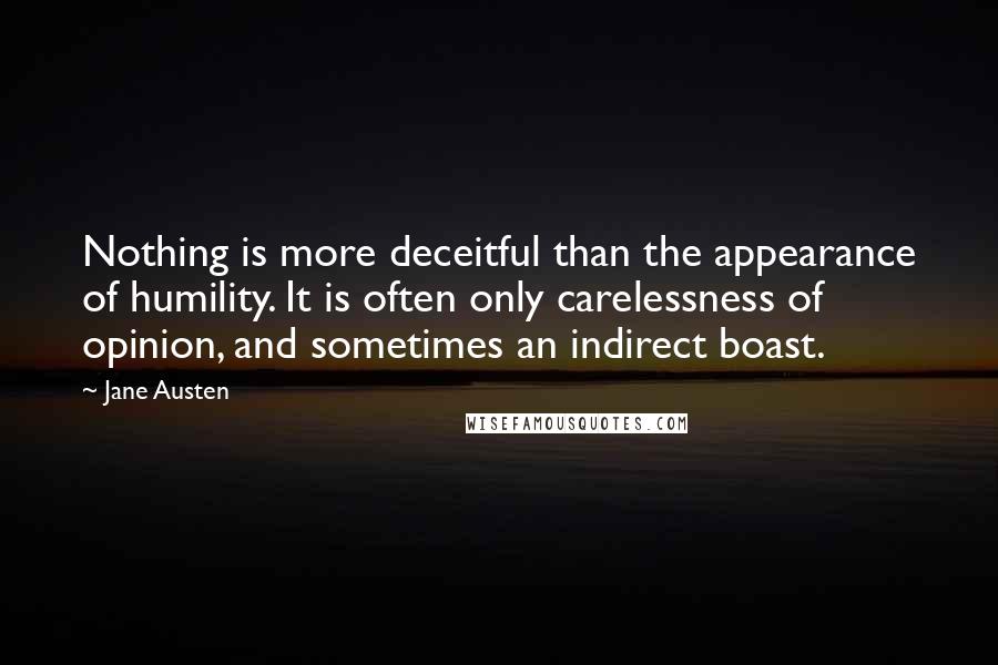 Jane Austen Quotes: Nothing is more deceitful than the appearance of humility. It is often only carelessness of opinion, and sometimes an indirect boast.