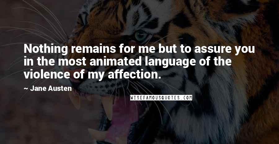 Jane Austen Quotes: Nothing remains for me but to assure you in the most animated language of the violence of my affection.