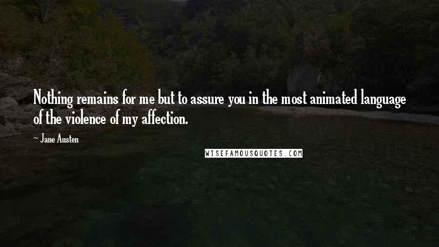 Jane Austen Quotes: Nothing remains for me but to assure you in the most animated language of the violence of my affection.