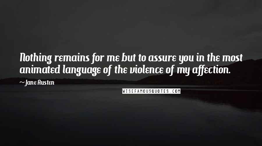 Jane Austen Quotes: Nothing remains for me but to assure you in the most animated language of the violence of my affection.