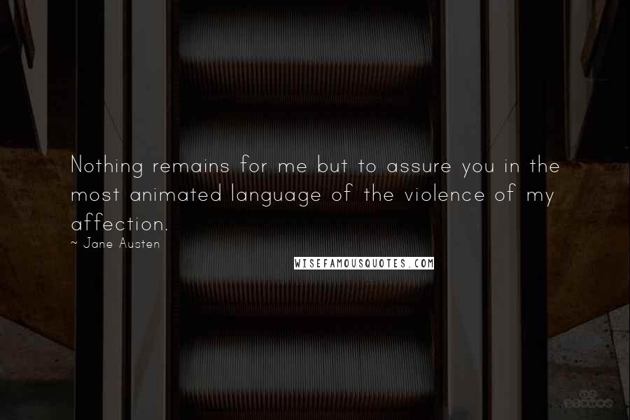 Jane Austen Quotes: Nothing remains for me but to assure you in the most animated language of the violence of my affection.