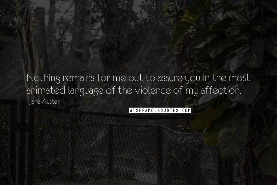 Jane Austen Quotes: Nothing remains for me but to assure you in the most animated language of the violence of my affection.