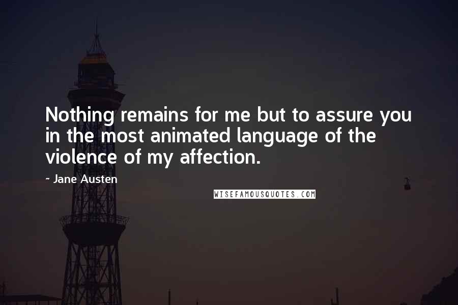 Jane Austen Quotes: Nothing remains for me but to assure you in the most animated language of the violence of my affection.