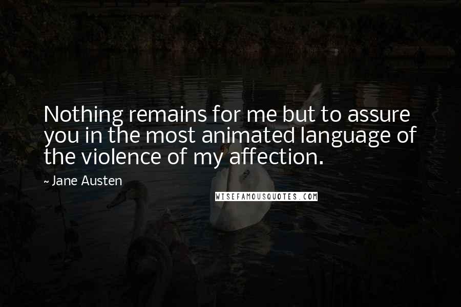 Jane Austen Quotes: Nothing remains for me but to assure you in the most animated language of the violence of my affection.