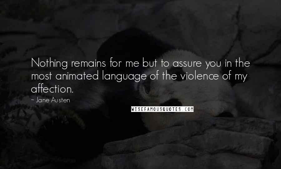 Jane Austen Quotes: Nothing remains for me but to assure you in the most animated language of the violence of my affection.