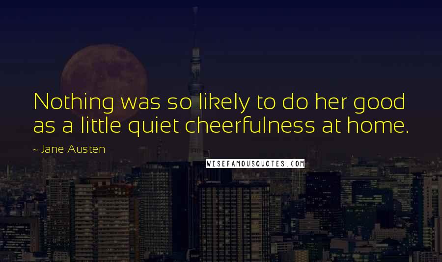 Jane Austen Quotes: Nothing was so likely to do her good as a little quiet cheerfulness at home.