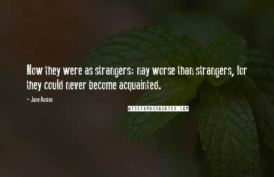 Jane Austen Quotes: Now they were as strangers; nay worse than strangers, for they could never become acquainted.