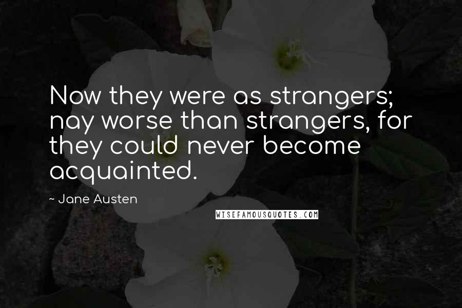 Jane Austen Quotes: Now they were as strangers; nay worse than strangers, for they could never become acquainted.