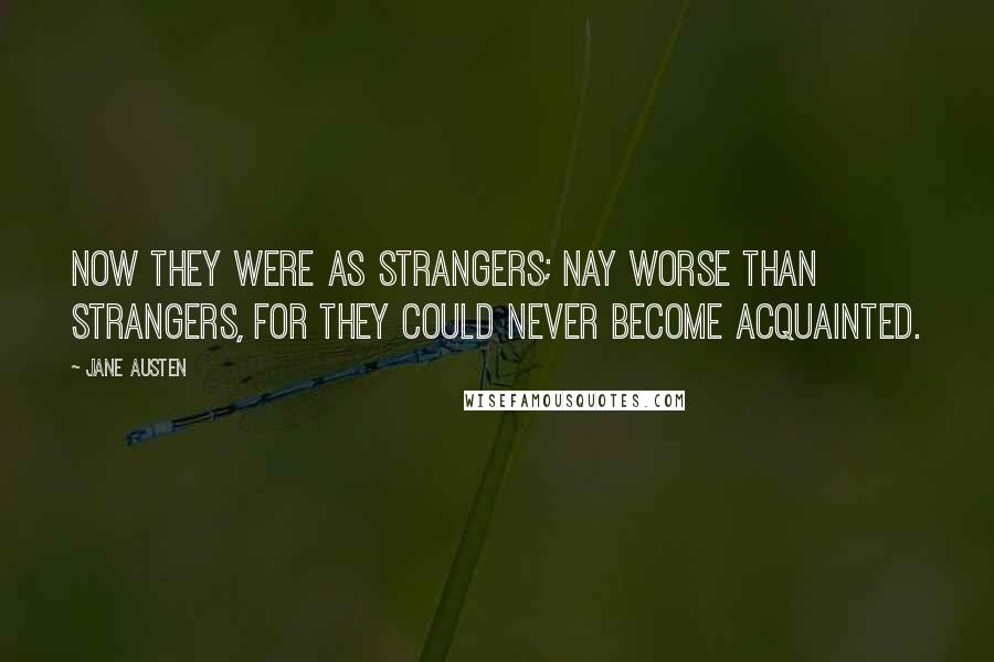 Jane Austen Quotes: Now they were as strangers; nay worse than strangers, for they could never become acquainted.