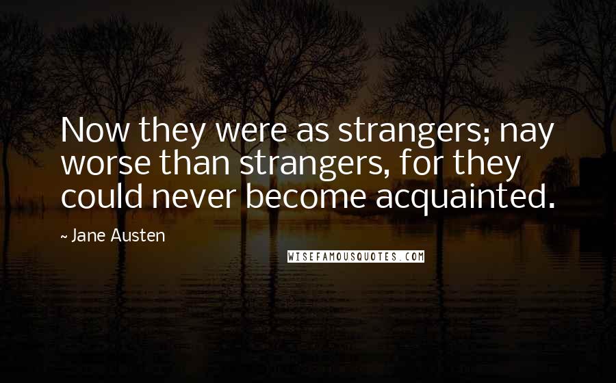 Jane Austen Quotes: Now they were as strangers; nay worse than strangers, for they could never become acquainted.