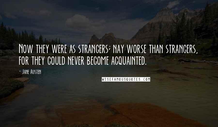 Jane Austen Quotes: Now they were as strangers; nay worse than strangers, for they could never become acquainted.