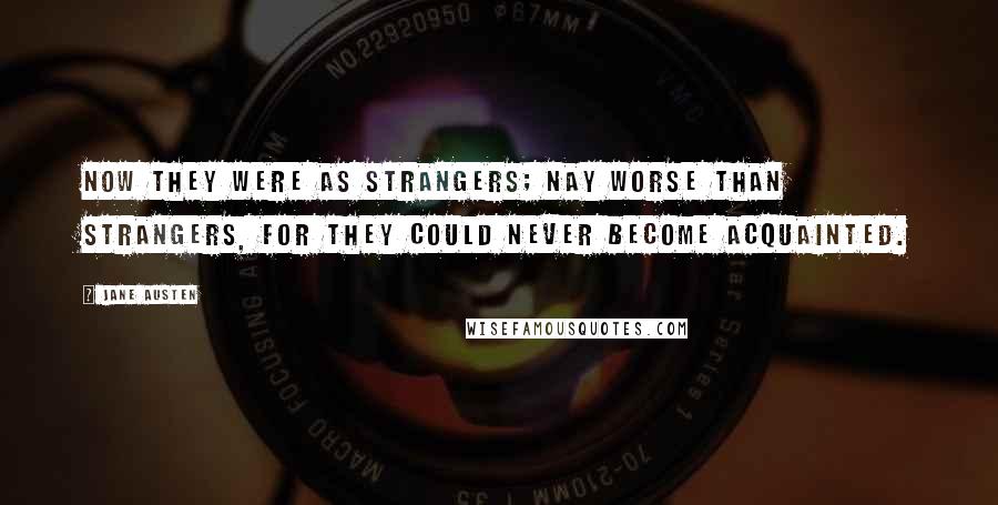 Jane Austen Quotes: Now they were as strangers; nay worse than strangers, for they could never become acquainted.