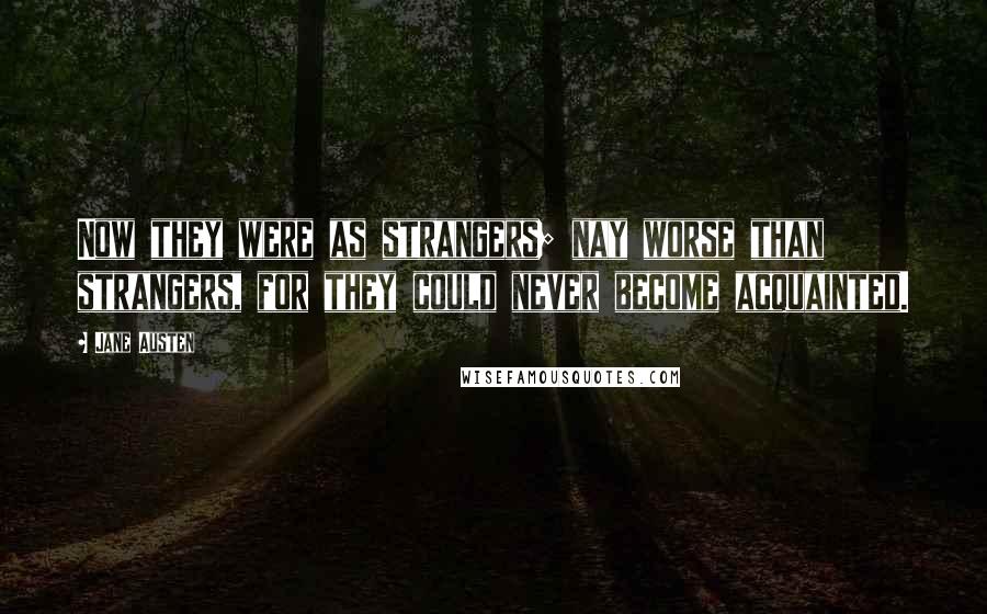 Jane Austen Quotes: Now they were as strangers; nay worse than strangers, for they could never become acquainted.