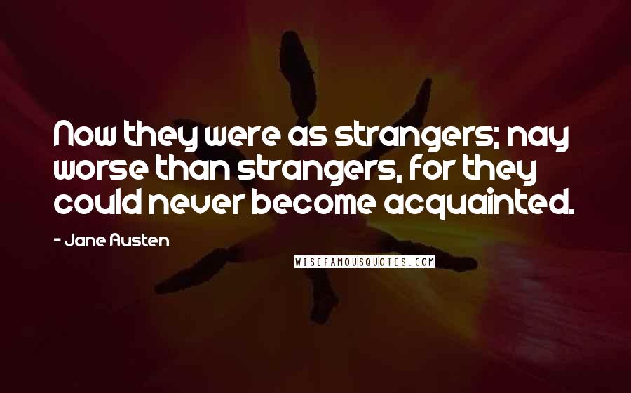 Jane Austen Quotes: Now they were as strangers; nay worse than strangers, for they could never become acquainted.