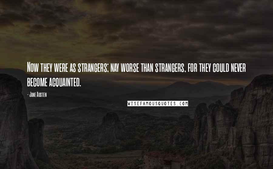 Jane Austen Quotes: Now they were as strangers; nay worse than strangers, for they could never become acquainted.