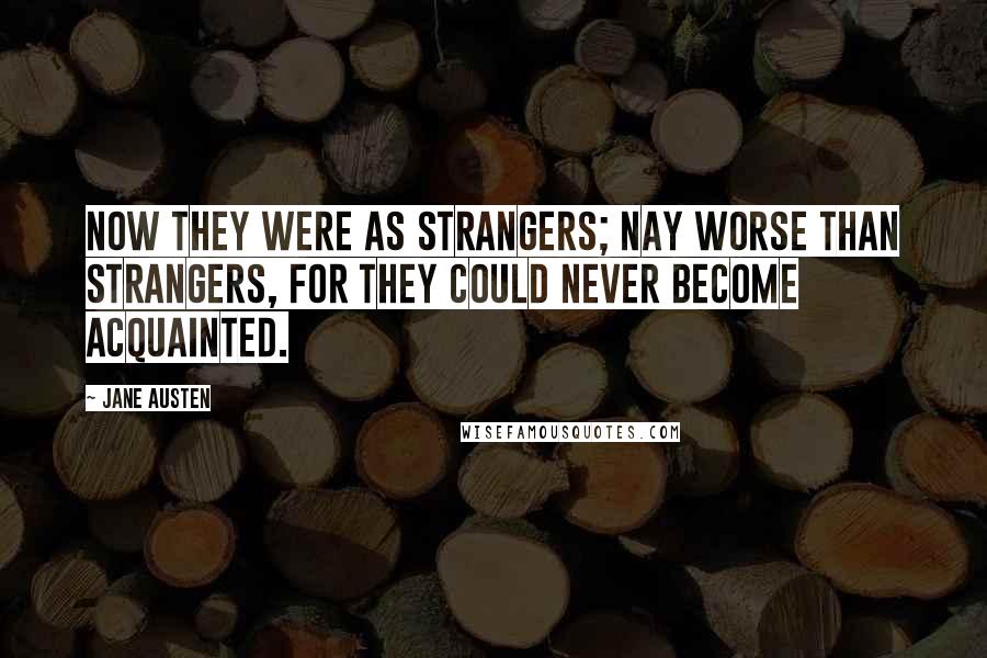 Jane Austen Quotes: Now they were as strangers; nay worse than strangers, for they could never become acquainted.