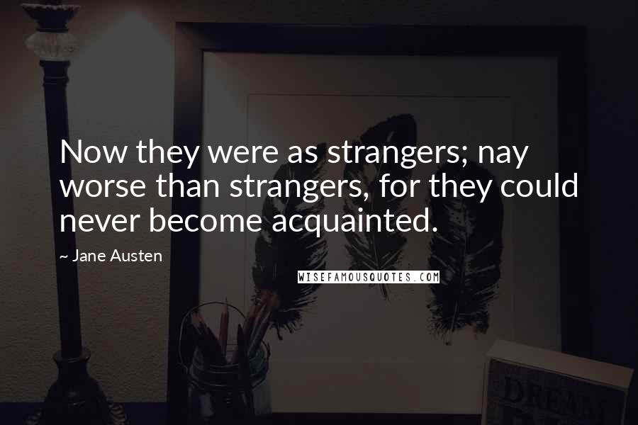 Jane Austen Quotes: Now they were as strangers; nay worse than strangers, for they could never become acquainted.