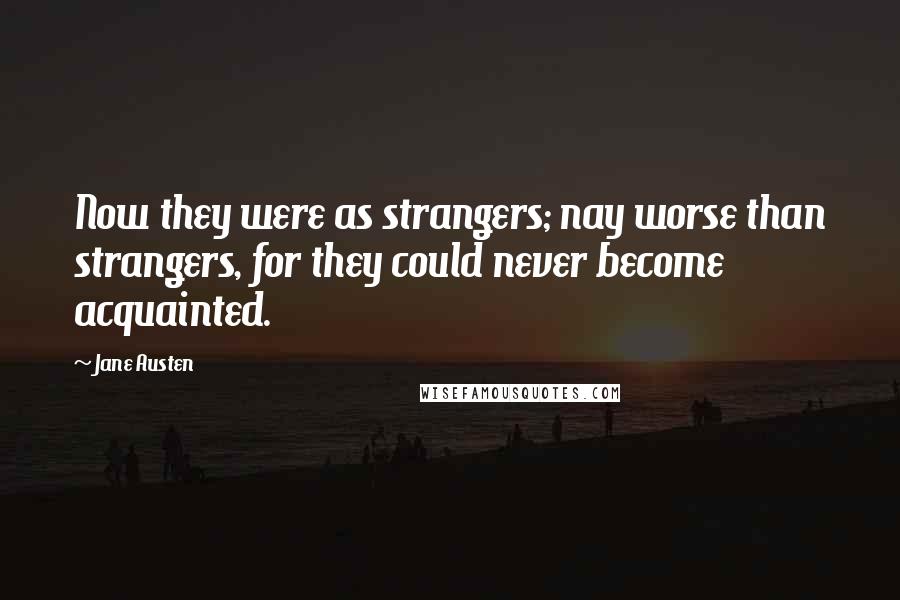 Jane Austen Quotes: Now they were as strangers; nay worse than strangers, for they could never become acquainted.