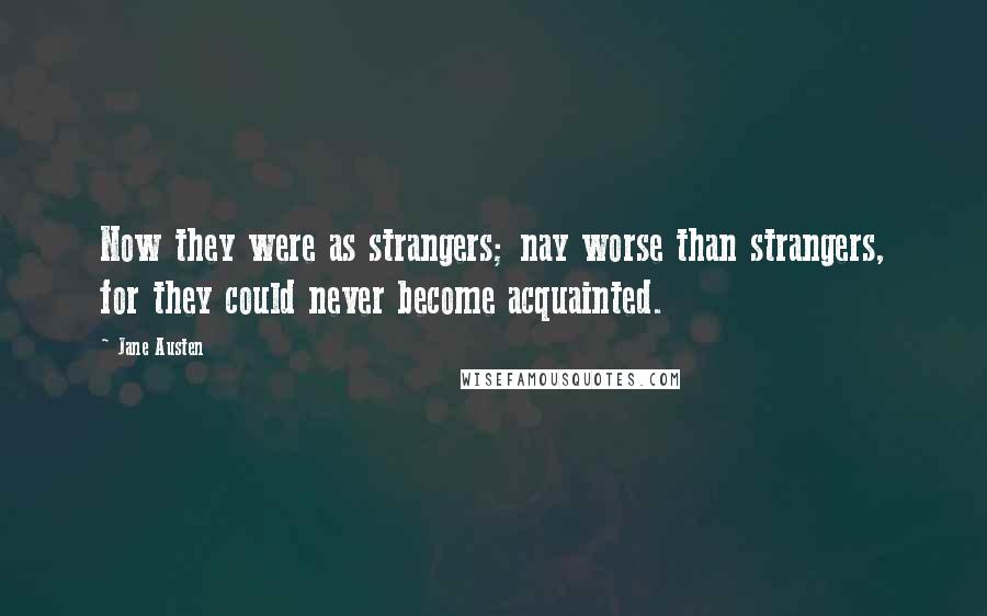 Jane Austen Quotes: Now they were as strangers; nay worse than strangers, for they could never become acquainted.