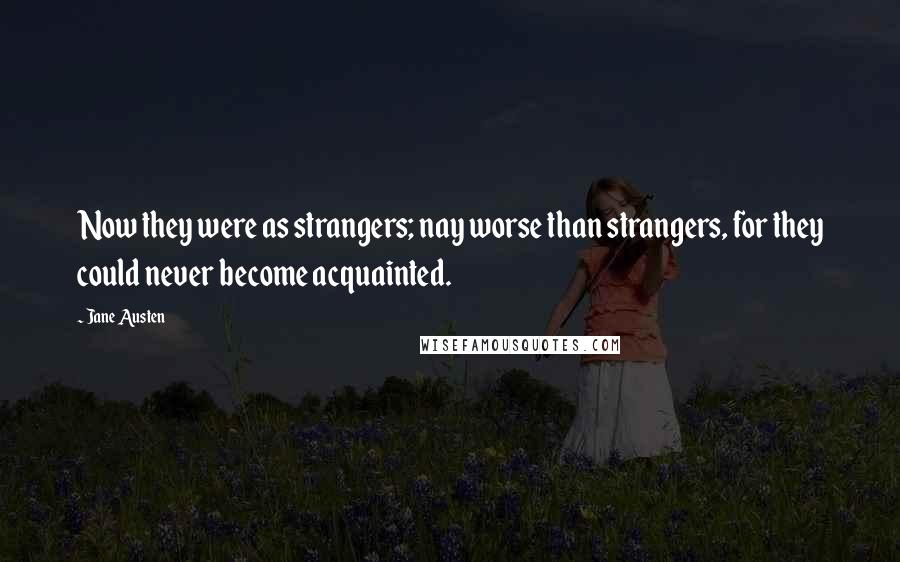 Jane Austen Quotes: Now they were as strangers; nay worse than strangers, for they could never become acquainted.