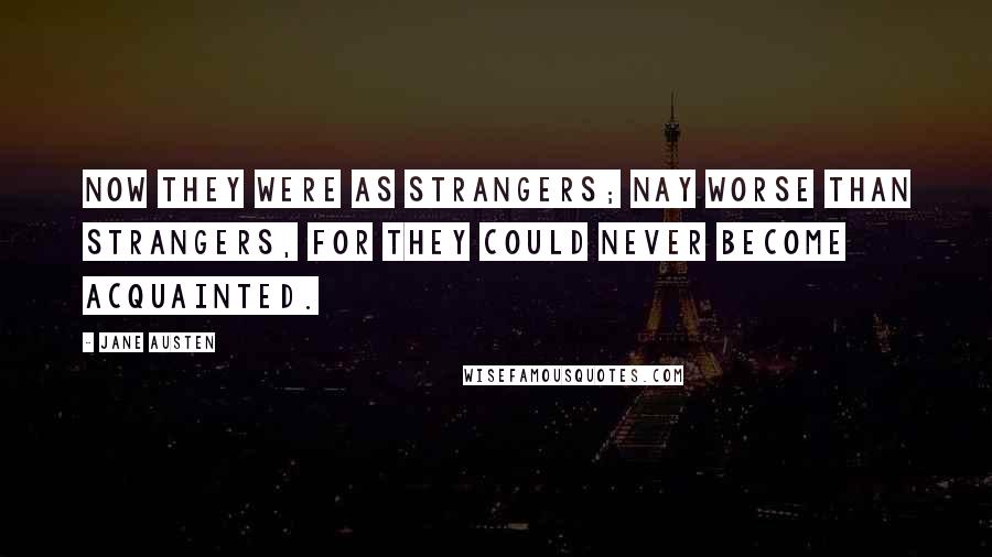 Jane Austen Quotes: Now they were as strangers; nay worse than strangers, for they could never become acquainted.